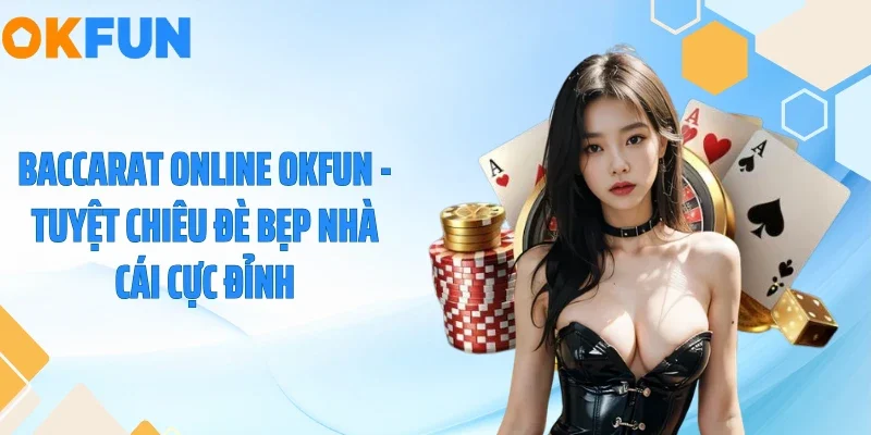 Baccarat Online OKFUN - Tuyệt Chiêu Đè Bẹp Nhà Cái Cực Đỉnh