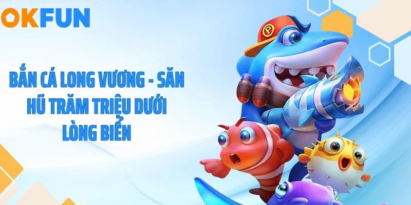 Bắn Cá Long Vương - Săn Hũ Trăm Triệu Dưới Lòng Biển
