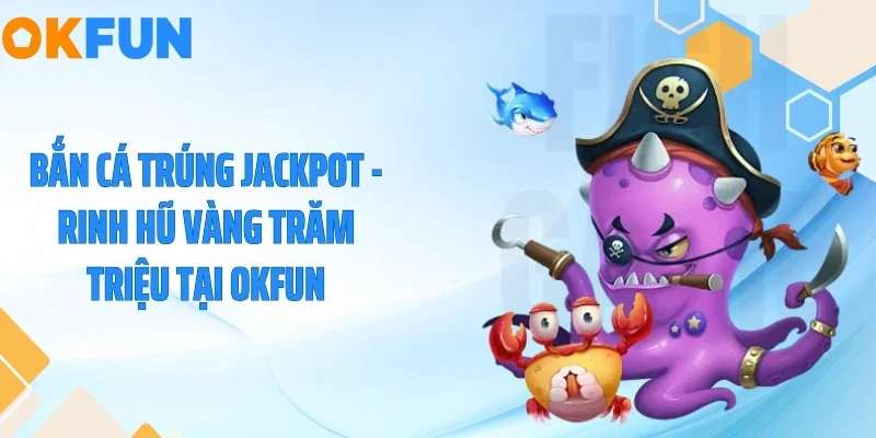 Bắn Cá Trúng Jackpot - Rinh Hũ Vàng Trăm Triệu Tại OKFUN