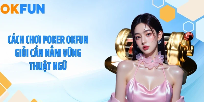 Cách chơi Poker OKFUN giỏi cần nắm vững thuật ngữ