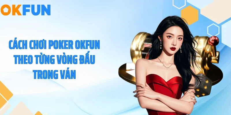 Cách chơi Poker OKFUN theo từng vòng đấu trong ván