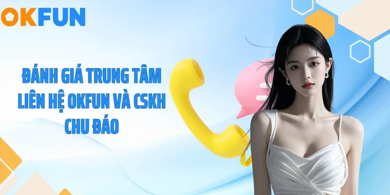 Đánh giá trung tâm liên hệ OKFUN và CSKH chu đáo