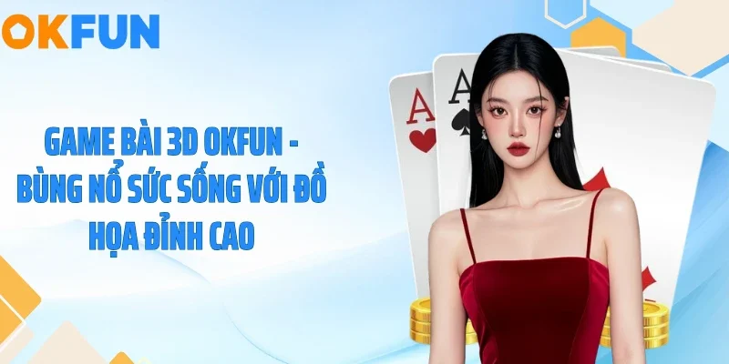 Game Bài 3D OKFUN - Bùng Nổ Sức Sống Với Đồ Họa Đỉnh Cao