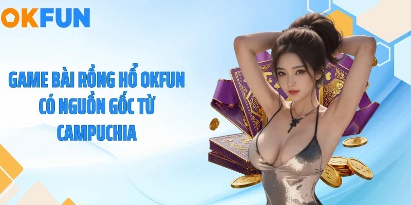 Game bài rồng hổ OKFUN có nguồn gốc từ Campuchia