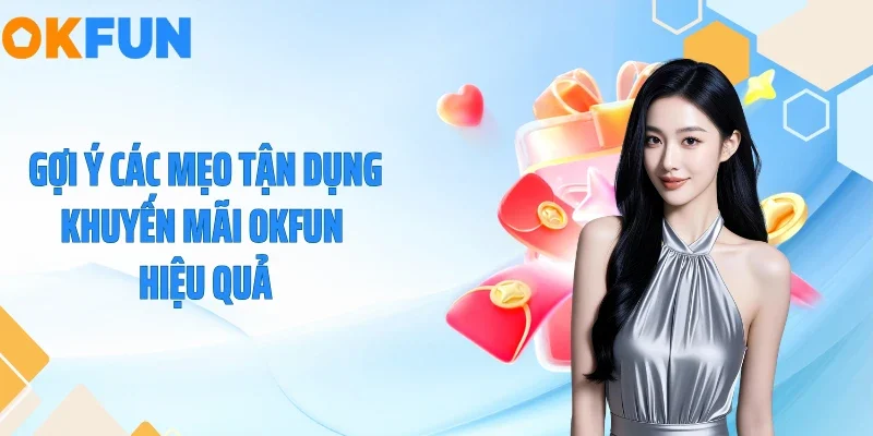 Gợi ý các mẹo tận dụng khuyến mãi OKFUN hiệu quả