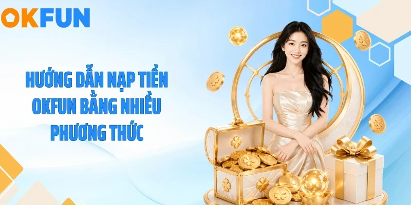 Hướng dẫn nạp tiền OKFUN bằng nhiều phương thức