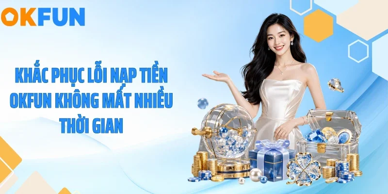 Khắc phục lỗi nạp tiền OKFUN không mất nhiều thời gian