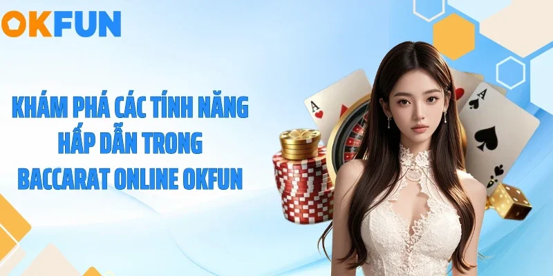 Khám phá các tính năng hấp dẫn trong baccarat online OKFUN