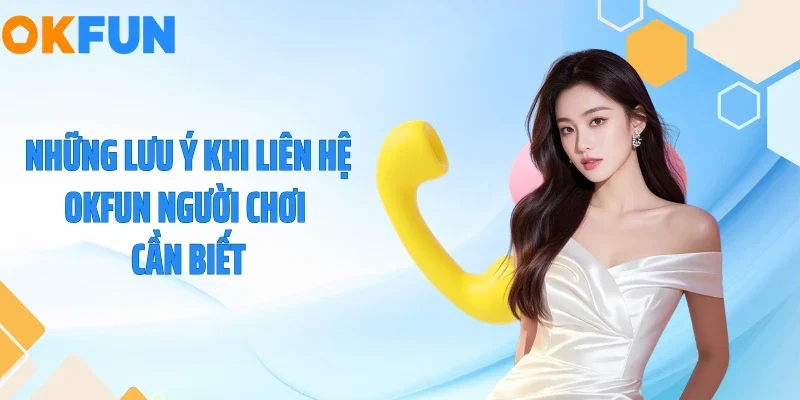 Những lưu ý khi liên hệ OKFUN người chơi cần biết