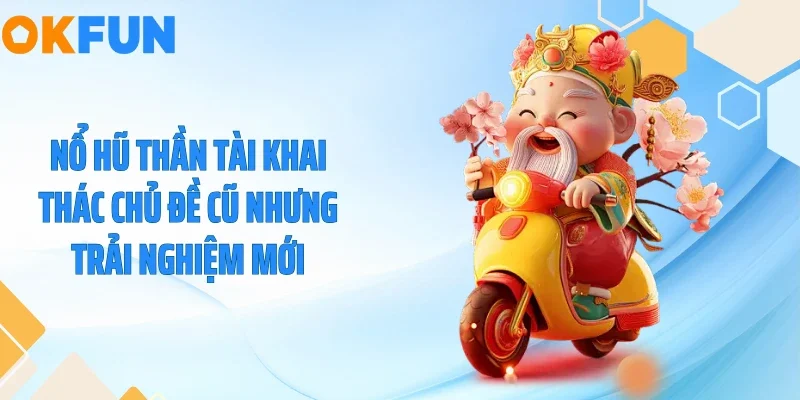 Nổ hũ Thần Tài khai thác chủ đề cũ nhưng trải nghiệm mới