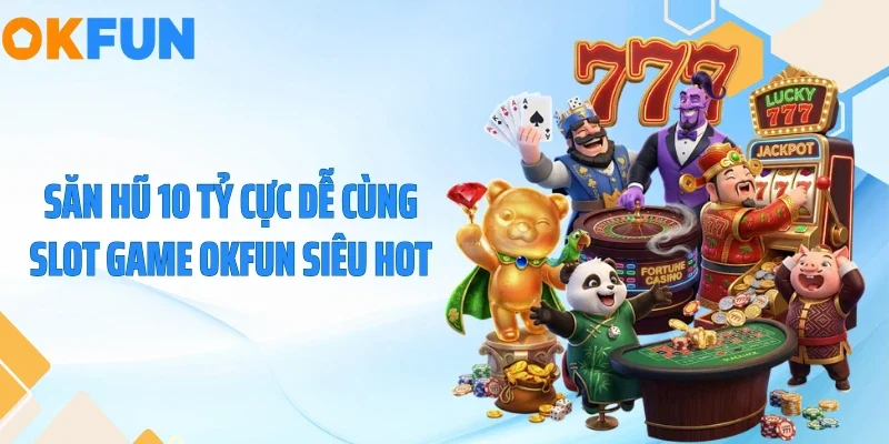 Săn Hũ 10 Tỷ Cực Dễ Cùng Slot Game OKFUN Siêu Hot