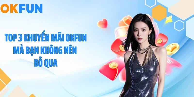 Top 3 khuyến mãi OKFUN mà bạn không nên bỏ qua