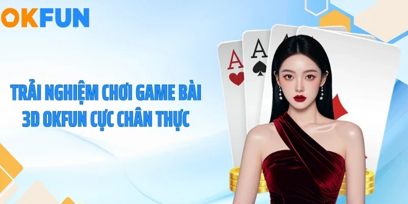 Trải nghiệm chơi game bài 3D OKFUN cực chân thực