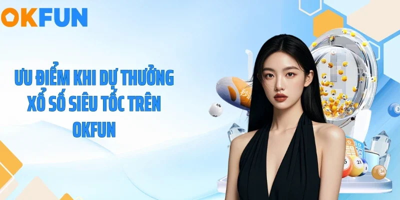 Ưu điểm khi dự thưởng xổ số siêu tốc trên OKFUN