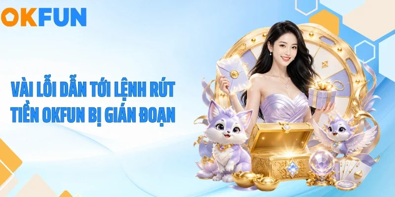 Vài lỗi dẫn tới lệnh rút tiền OKFUN bị gián đoạn