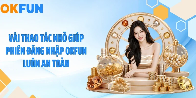 Vài thao tác nhỏ giúp phiên đăng nhập OKFUN luôn an toàn