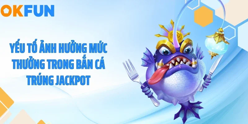 Yếu tố ảnh hưởng mức thưởng trong bắn cá trúng Jackpot